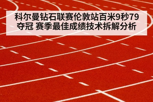 科尔曼钻石联赛伦敦站百米9秒79夺冠 赛季最佳成绩技术拆解分析